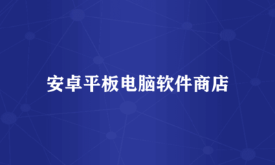 安卓平板电脑软件商店与电脑软件 跨设备应用生态的互补与融合